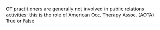 OT practitioners are generally not involved in public relations activities; this is the role of American Occ. Therapy Assoc. (AOTA) True or False