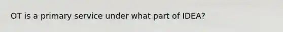 OT is a primary service under what part of IDEA?