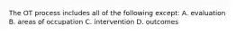 The OT process includes all of the following except: A. evaluation B. areas of occupation C. intervention D. outcomes