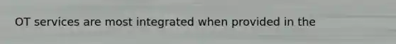 OT services are most integrated when provided in the