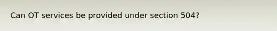 Can OT services be provided under section 504?