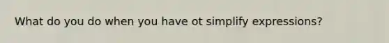 What do you do when you have ot simplify expressions?