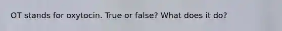 OT stands for oxytocin. True or false? What does it do?