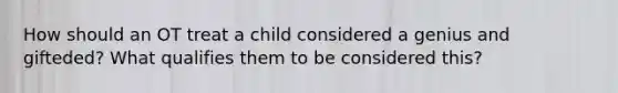 How should an OT treat a child considered a genius and gifteded? What qualifies them to be considered this?