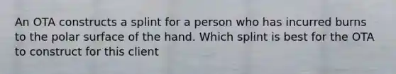 An OTA constructs a splint for a person who has incurred burns to the polar surface of the hand. Which splint is best for the OTA to construct for this client