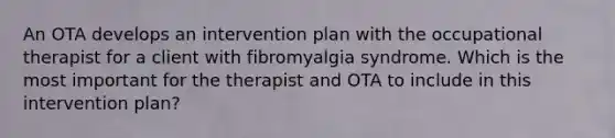 An OTA develops an intervention plan with the occupational therapist for a client with fibromyalgia syndrome. Which is the most important for the therapist and OTA to include in this intervention plan?