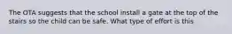 The OTA suggests that the school install a gate at the top of the stairs so the child can be safe. What type of effort is this