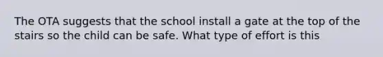 The OTA suggests that the school install a gate at the top of the stairs so the child can be safe. What type of effort is this