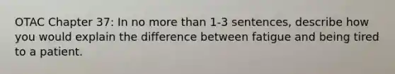 OTAC Chapter 37: In no more than 1-3 sentences, describe how you would explain the difference between fatigue and being tired to a patient.