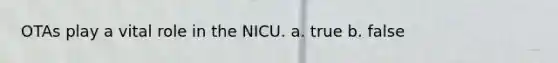 OTAs play a vital role in the NICU. a. true b. false