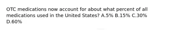 OTC medications now account for about what percent of all medications used in the United States? A.5% B.15% C.30% D.60%