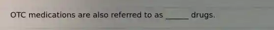 OTC medications are also referred to as ______ drugs.