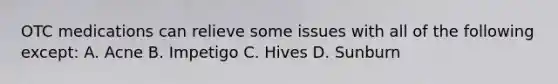 OTC medications can relieve some issues with all of the following except: A. Acne B. Impetigo C. Hives D. Sunburn