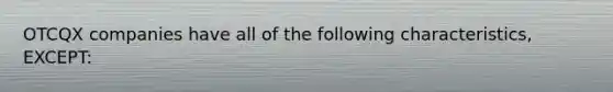 OTCQX companies have all of the following characteristics, EXCEPT: