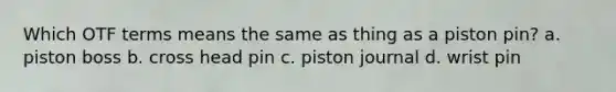 Which OTF terms means the same as thing as a piston pin? a. piston boss b. cross head pin c. piston journal d. wrist pin