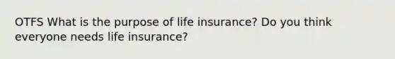 OTFS What is the purpose of life insurance? Do you think everyone needs life insurance?