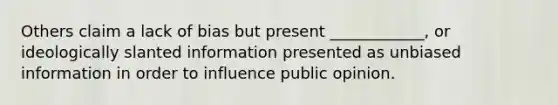 Others claim a lack of bias but present ____________, or ideologically slanted information presented as unbiased information in order to influence public opinion.