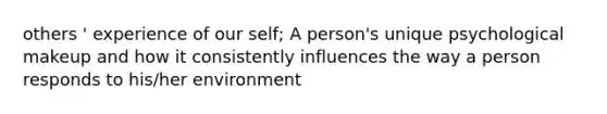 others ' experience of our self; A person's unique psychological makeup and how it consistently influences the way a person responds to his/her environment