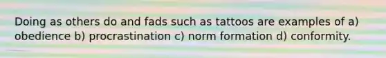 Doing as others do and fads such as tattoos are examples of a) obedience b) procrastination c) norm formation d) conformity.