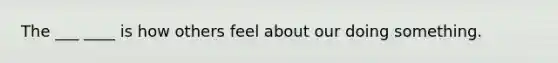 The ___ ____ is how others feel about our doing something.