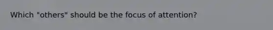 Which "others" should be the focus of attention?