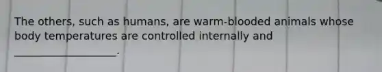 The others, such as humans, are warm-blooded animals whose body temperatures are controlled internally and ___________________.