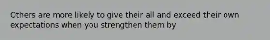 Others are more likely to give their all and exceed their own expectations when you strengthen them by