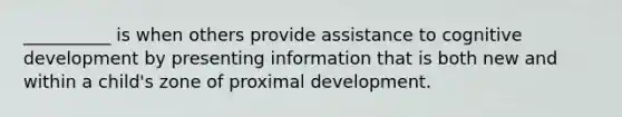 __________ is when others provide assistance to cognitive development by presenting information that is both new and within a child's zone of proximal development.