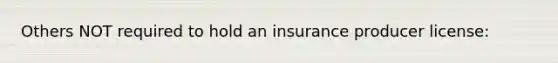 Others NOT required to hold an insurance producer license: