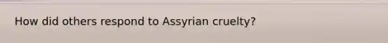 How did others respond to Assyrian cruelty?