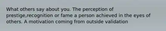 What others say about you. The perception of prestige,recognition or fame a person achieved in the eyes of others. A motivation coming from outside validation