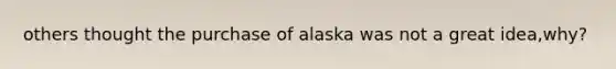 others thought the purchase of alaska was not a great idea,why?