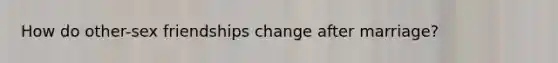 How do other-sex friendships change after marriage?