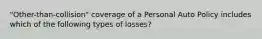 "Other-than-collision" coverage of a Personal Auto Policy includes which of the following types of losses?