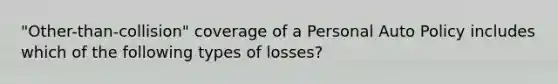 "Other-than-collision" coverage of a Personal Auto Policy includes which of the following types of losses?