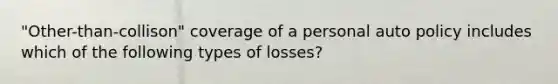 "Other-than-collison" coverage of a personal auto policy includes which of the following types of losses?