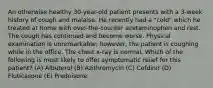 An otherwise healthy 30-year-old patient presents with a 3-week history of cough and malaise. He recently had a "cold" which he treated at home with over-the-counter acetaminophen and rest. The cough has continued and become worse. Physical examination is unremarkable; however, the patient is coughing while in the office. The chest x-ray is normal. Which of the following is most likely to offer symptomatic relief for this patient? (A) Albuterol (B) Azithromycin (C) Cefdinir (D) Fluticasone (E) Prednisone