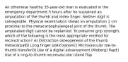 An otherwise healthy 35-year-old man is evaluated in the emergency department 5 hours after he sustained an amputation of the thumb and index finger. Neither digit is salvageable. Physical examination shows an amputation 1 cm proximal to the metacarpophalangeal joint of the thumb. The amputated digit cannot be replanted. To preserve grip strength, which of the following is the most appropriate method for reconstruction? A) Distraction osteogenesis of the thumb metacarpalB) Long finger pollicizationC) Microvascular toe-to-thumb transferD) Use of a digital advancement (Moberg) flapE) Use of a ring-to-thumb neurovascular island flap