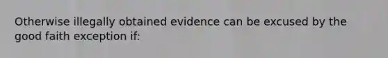 Otherwise illegally obtained evidence can be excused by the good faith exception if: