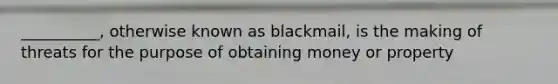 __________, otherwise known as blackmail, is the making of threats for the purpose of obtaining money or property