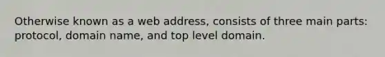 Otherwise known as a web address, consists of three main parts: protocol, domain name, and top level domain.
