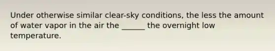 Under otherwise similar clear-sky conditions, the less the amount of water vapor in the air the ______ the overnight low temperature.