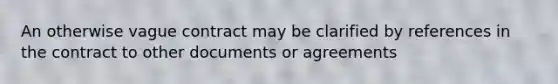 An otherwise vague contract may be clarified by references in the contract to other documents or agreements