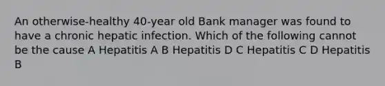 An otherwise-healthy 40-year old Bank manager was found to have a chronic hepatic infection. Which of the following cannot be the cause A Hepatitis A B Hepatitis D C Hepatitis C D Hepatitis B