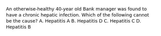 An otherwise-healthy 40-year old Bank manager was found to have a chronic hepatic infection. Which of the following cannot be the cause? A. Hepatitis A B. Hepatitis D C. Hepatitis C D. Hepatitis B