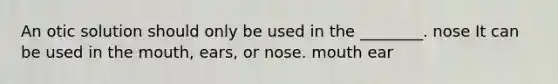 An otic solution should only be used in the ________. nose It can be used in the mouth, ears, or nose. mouth ear