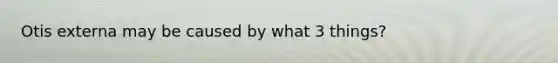 Otis externa may be caused by what 3 things?