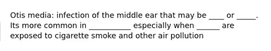 Otis media: infection of the middle ear that may be ____ or _____. Its more common in ___________ especially when ______ are exposed to cigarette smoke and other air pollution