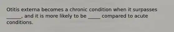 Otitis externa becomes a chronic condition when it surpasses ______, and it is more likely to be _____ compared to acute conditions.