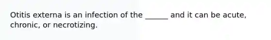 Otitis externa is an infection of the ______ and it can be acute, chronic, or necrotizing.